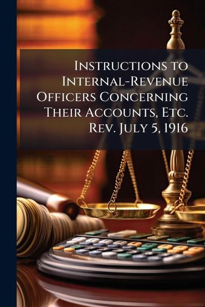 Instructions to Internal-Revenue Officers Concerning Their Accounts, Etc. Rev. July 5, 1916