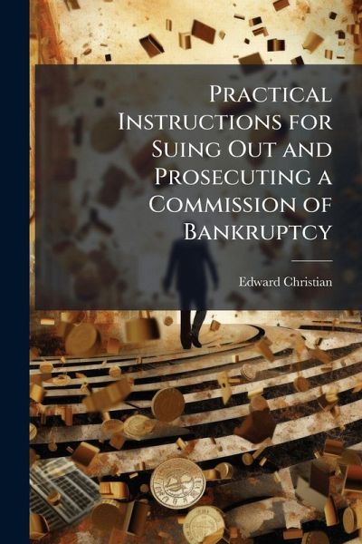 Practical Instructions for Suing Out and Prosecuting a Commission of Bankruptcy Practical Instructions for Suing Out and Prosecuting a Commission of Bankruptcy