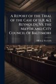 A Report of the Trial of the Case of H.R. & J. Reynolds, Vs. the Mayor and City Council of Baltimore A Report of the Trial of the Case of H.R. & J. Reynolds, Vs. the Mayor and City Council of Baltimore