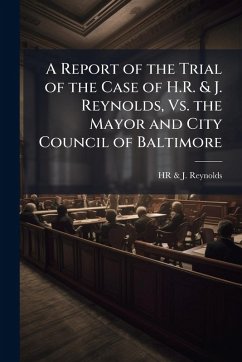 A Report of the Trial of the Case of H.R. & J. Reynolds, Vs. the Mayor and City Council of Baltimore - Reynolds, Hr & J