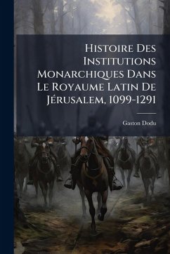 Histoire Des Institutions Monarchiques Dans Le Royaume Latin De JÃ(c)rusalem, 1099-1291 - Dodu, Gaston