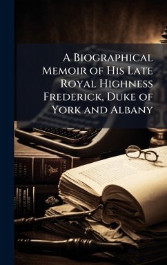 A Biographical Memoir of His Late Royal Highness Frederick, Duke of York and Albany Cover A Biographical Memoir of His Late Royal Highness Frederick, Duke of York and Albany