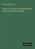 How to Live Long. Or, Health Maxims, Physical, Mental, and Moral How to Live Long. Or, Health Maxims, Physical, Mental, and Moral