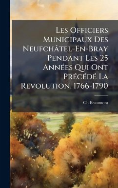 Cover Les Officiers Municipaux Des Neufchâtel-En-Bray Pendant Les 25 AnnÃ(c)es Qui Ont PrÃ(c)cÃ(c)dÃ(c) La Revolution, 1766-1790