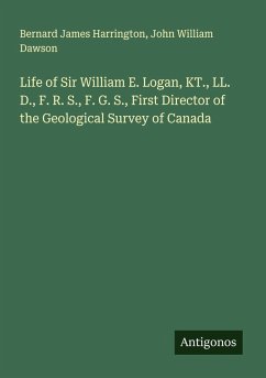 Life of Sir William E. Logan, KT., LL. D., F. R. S., F. G. S., First Director of the Geological Survey of Canada - Harrington, Bernard James; Dawson, John William