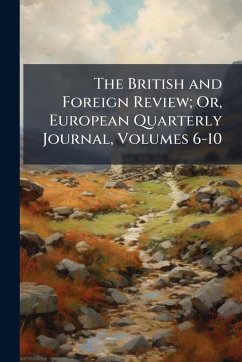 The British and Foreign Review; Or, European Quarterly Journal, Volumes 6-10 The British and Foreign Review; Or, European Quarterly Journal, Volumes 6-10