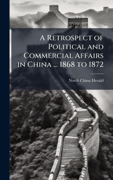 A Retrospect of Political and Commercial Affairs in China ... 1868 to 1872 A Retrospect of Political and Commercial Affairs in China ... 1868 to 1872