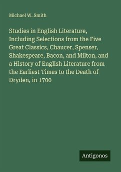 Studies in English Literature, Including Selections from the Five Great Classics, Chaucer, Spenser, Shakespeare, Bacon, and Milton, and a History of English Literature from the Earliest Times to the Death of Dryden, in 1700 - Smith, Michael W.