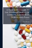 A New Supplement to the PharmacopÃ]ias of London, Edinburgh, Dublin and Paris