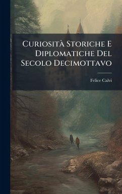 Curiosità Storiche E Diplomatiche Del Secolo Decimottavo - Calvi, Felice Curiosità Storiche E Diplomatiche Del Secolo Decimottavo - Calvi, Felice