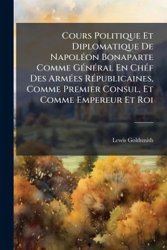 Cover Cours Politique Et Diplomatique De NapolÃ(c)on Bonaparte Comme GÃ(c)nÃ(c)ral En ChÃ(c)f Des ArmÃ(c)es RÃ(c)publicaines, Comme Premier Consul, Et Comme Empereur Et Roi