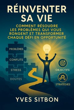 Réinventer Sa Vie : Comment Résoudre Les Problèmes Qui Vous Rongent et Transformer Chaque Défi en Opportunité (eBook, ePUB) - Sitbon, Yves