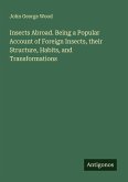 Insects Abroad. Being a Popular Account of Foreign Insects, their Structure, Habits, and Transformations Insects Abroad. Being a Popular Account of Foreign Insects, their Structure, Habits, and Transformations