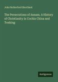 The Persecutions of Annam. A History of Christianity in Cochin China and Tonking The Persecutions of Annam. A History of Christianity in Cochin China and Tonking