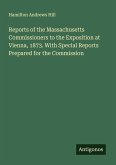 Reports of the Massachusetts Commissioners to the Exposition at Vienna, 1873. With Special Reports Prepared for the Commission Reports of the Massachusetts Commissioners to the Exposition at Vienna, 1873. With Special Reports Prepared for the Commission