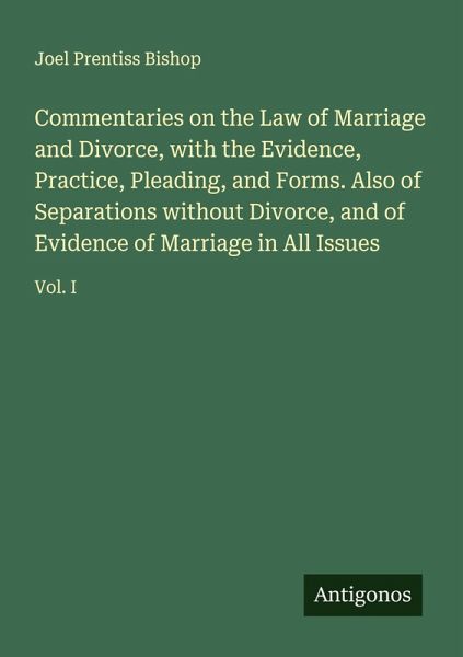 Commentaries on the Law of Marriage and Divorce, with the Evidence, Practice, Pleading, and Forms. Also of Separations without Divorce, and of Evidence of Marriage in All Issues Commentaries on the Law of Marriage and Divorce, with the Evidence, Practice, Pleading, and Forms. Also of Separations without Divorce, and of Evidence of Marriage in All Issues