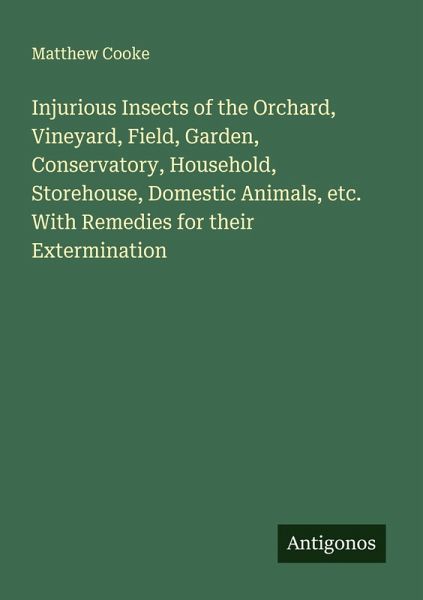 Injurious Insects of the Orchard, Vineyard, Field, Garden, Conservatory, Household, Storehouse, Domestic Animals, etc. With Remedies for their Extermination Injurious Insects of the Orchard, Vineyard, Field, Garden, Conservatory, Household, Storehouse, Domestic Animals, etc. With Remedies for their Extermination