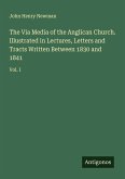 The Via Media of the Anglican Church. Illustrated in Lectures, Letters and Tracts Written Between 1830 and 1841 The Via Media of the Anglican Church. Illustrated in Lectures, Letters and Tracts Written Between 1830 and 1841