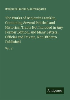 The Works of Benjamin Franklin, Containing Several Political and Historical Tracts Not Included in Any Former Edition, and Many Letters, Official and Private, Not Hitherto Published - Franklin, Benjamin; Sparks, Jared