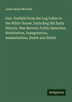 Cover Gen. Garfield from the Log Cabin to the White House, Including His Early History, War Record, Public Speeches, Nomination, Inauguration, Assassination, Death and Burial