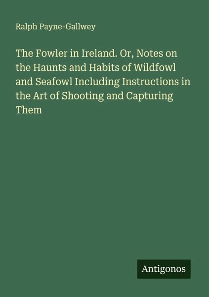 The Fowler in Ireland. Or, Notes on the Haunts and Habits of Wildfowl and Seafowl Including Instructions in the Art of Shooting and Capturing Them The Fowler in Ireland. Or, Notes on the Haunts and Habits of Wildfowl and Seafowl Including Instructions in the Art of Shooting and Capturing Them
