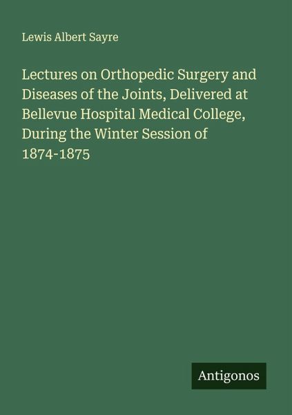 Lectures on Orthopedic Surgery and Diseases of the Joints, Delivered at Bellevue Hospital Medical College, During the Winter Session of 1874-1875 Lectures on Orthopedic Surgery and Diseases of the Joints, Delivered at Bellevue Hospital Medical College, During the Winter Session of 1874-1875