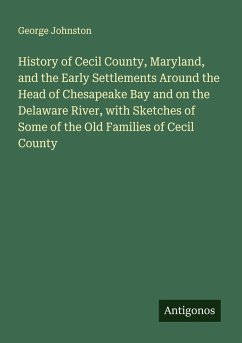 History of Cecil County, Maryland, and the Early Settlements Around the Head of Chesapeake Bay and on the Delaware River, with Sketches of Some of the Old Families of Cecil County - Johnston, George