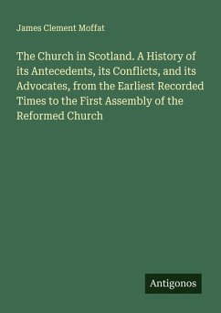 Cover The Church in Scotland. A History of its Antecedents, its Conflicts, and its Advocates, from the Earliest Recorded Times to the First Assembly of the Reformed Church
