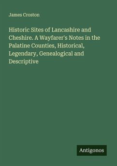 Cover Historic Sites of Lancashire and Cheshire. A Wayfarer's Notes in the Palatine Counties, Historical, Legendary, Genealogical and Descriptive