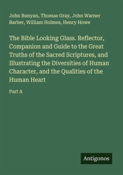 The Bible Looking Glass. Reflector, Companion and Guide to the Great Truths of the Sacred Scriptures, and Illustrating the Diversities of Human Character, and the Qualities of the Human Heart - Bunyan, John; Gray, Thomas; Barber, John Warner; Holmes, William; Howe, Henry