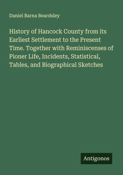 History of Hancock County from its Earliest Settlement to the Present Time. Together with Reminiscenses of Pioner Life, Incidents, Statistical, Tables, and Biographical Sketches History of Hancock County from its Earliest Settlement to the Present Time. Together with Reminiscenses of Pioner Life, Incidents, Statistical, Tables, and Biographical Sketches
