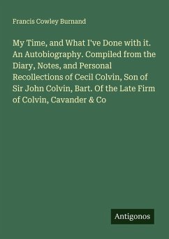 My Time, and What I've Done with it. An Autobiography. Compiled from the Diary, Notes, and Personal Recollections of Cecil Colvin, Son of Sir John Colvin, Bart. Of the Late Firm of Colvin, Cavander & Co - Burnand, Francis Cowley