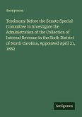 Testimony Before the Senate Special Committee to Investigate the Administration of the Collection of Internal Revenue in the Sixth District of North Carolina, Appointed April 21, 1882