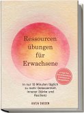 Ressourcenübungen für Erwachsene: In nur 10 Minuten täglich zu mehr Gelassenheit, innerer Stärke und Resilienz - inkl. 21-Tage-Plan, Soforthilfeanleitung & Workbook mit Übungsblättern