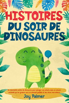 Histoires du soir de dinosaures: De charmants contes de dinosaures pour plonger vos enfants dans un univers enchanté qui les guidera vers un sommeil paisible et des rêves merveilleux. (eBook, ePUB) - Palmer, Joy Histoires du soir de dinosaures: De charmants contes de dinosaures pour plonger vos enfants dans un univers enchanté qui les guidera vers un sommeil paisible et des rêves merveilleux. (eBook, ePUB) - Palmer, Joy