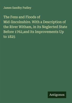 Cover The Fens and Floods of Mid-lincolnshire. With a Description of the River Witham, in its Neglected State Before 1762,and its Improvements Up to 1825