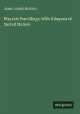 Wayside Pencillings. With Glimpses of Sacred Shrines