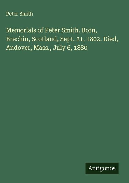 Memorials of Peter Smith. Born, Brechin, Scotland, Sept. 21, 1802. Died, Andover, Mass., July 6, 1880 Memorials of Peter Smith. Born, Brechin, Scotland, Sept. 21, 1802. Died, Andover, Mass., July 6, 1880