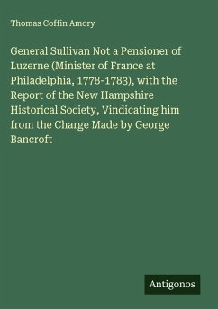 Cover General Sullivan Not a Pensioner of Luzerne (Minister of France at Philadelphia, 1778-1783), with the Report of the New Hampshire Historical Society, Vindicating him from the Charge Made by George Bancroft