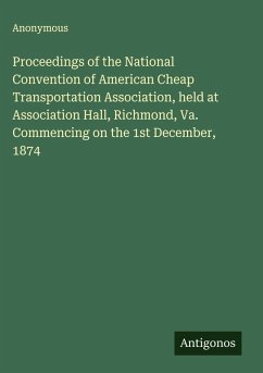 Proceedings of the National Convention of American Cheap Transportation Association, held at Association Hall, Richmond, Va. Commencing on the 1st December, 1874 - Anonymous