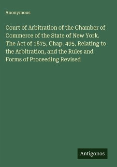 Court of Arbitration of the Chamber of Commerce of the State of New York. The Act of 1875, Chap. 495, Relating to the Arbitration, and the Rules and Forms of Proceeding Revised - Anonymous