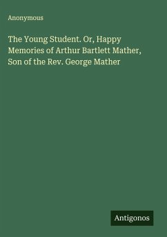 Cover The Young Student. Or, Happy Memories of Arthur Bartlett Mather, Son of the Rev. George Mather