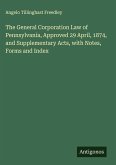 The General Corporation Law of Pennsylvania, Approved 29 April, 1874, and Supplementary Acts, with Notes, Forms and Index The General Corporation Law of Pennsylvania, Approved 29 April, 1874, and Supplementary Acts, with Notes, Forms and Index