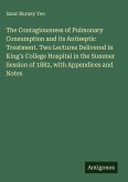 The Contagiousness of Pulmonary Consumption and its Antiseptic Treatment. Two Lectures Delivered in King's College Hospital in the Summer Session of 1882, with Appendices and Notes