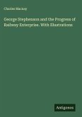 George Stephenson and the Progress of Railway Enterprise. With Illustrations