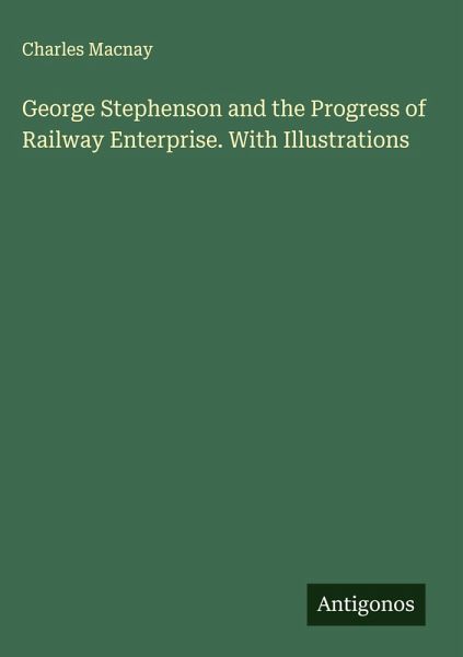 George Stephenson and the Progress of Railway Enterprise. With Illustrations