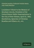 Louisiana's Tribute to the Memory of Abraham Lincoln, President of the United States: Public Demonstration in the City of New Orleans, April 22, 1865. Resolutions, Speeches of Christian Roselius and Others, etc., etc.