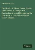 The Glyptic. Or, Musee Phusee Glyptic. A Scrap-book of Jottings from Stratford on Avon and Elsewhere, with an Attempt at Description of Henry Jones's Museum
