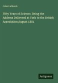 Fifty Years of Science. Being the Address Delivered at York to the British Association August 1881 Fifty Years of Science. Being the Address Delivered at York to the British Association August 1881