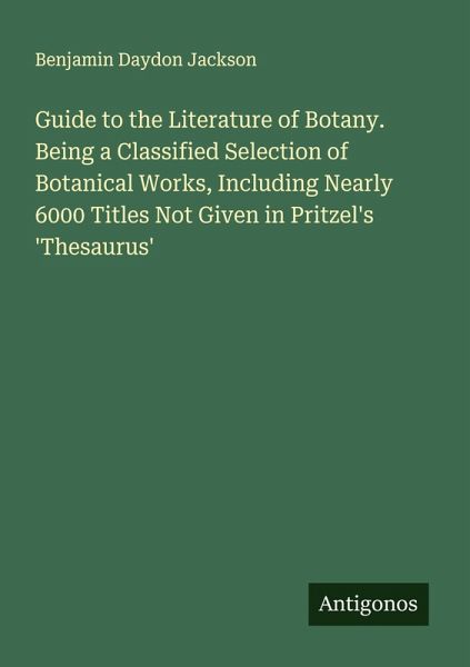 Guide to the Literature of Botany. Being a Classified Selection of Botanical Works, Including Nearly 6000 Titles Not Given in Pritzel's 'Thesaurus' Guide to the Literature of Botany. Being a Classified Selection of Botanical Works, Including Nearly 6000 Titles Not Given in Pritzel's 'Thesaurus'